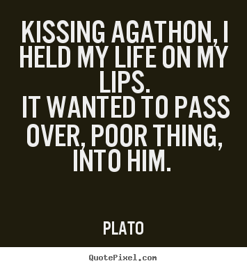 Kissing agathon, i held my life on my lips. it wanted to pass.. Plato  love quotes