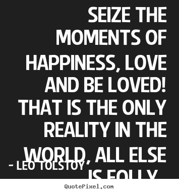 Quotes about love - Seize the moments of happiness, love and be loved! that is the only..