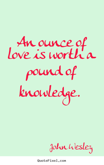 Quote about love - An ounce of love is worth a pound of knowledge.