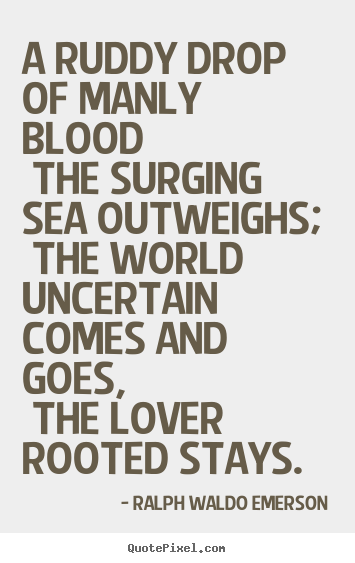 A ruddy drop of manly blood the surging sea outweighs; the world uncertain.. Ralph Waldo Emerson great love quotes