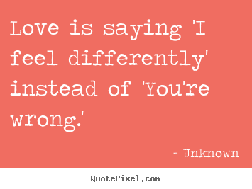 Quote about love - Love is saying 'i feel differently' instead of 'you're wrong.'