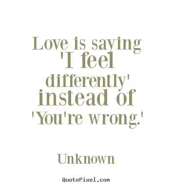 Love quotes - Love is saying 'i feel differently' instead of 'you're wrong.'