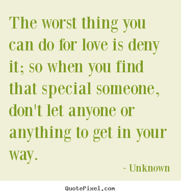 The worst thing you can do for love is deny it; so when you find.. Unknown greatest love sayings
