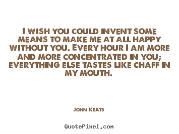 John Keats poster quotes - I wish you could invent some means to make me at all.. - Love quote