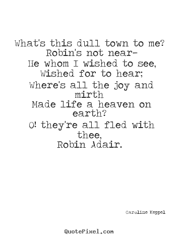 Quote about love - What's this dull town to me? robin's not near— he whom i wished..