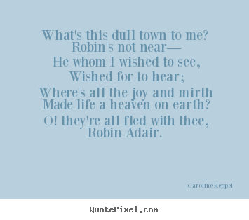 Caroline Keppel picture quotes - What's this dull town to me? robin's not near— he whom.. - Love quote
