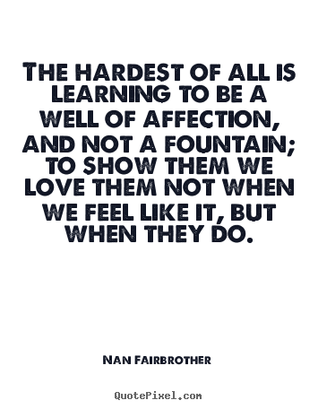 Quotes about love - The hardest of all is learning to be a well of affection,..