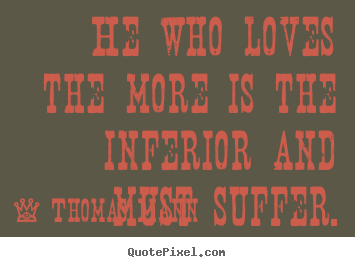 Thomas Mann picture quotes - He who loves the more is the inferior and must suffer. - Love quotes