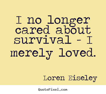 Create custom picture quotes about love - I no longer cared about survival - i merely loved.