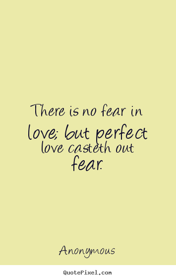 There is no fear in love; but perfect love casteth out fear. Anonymous best love quotes