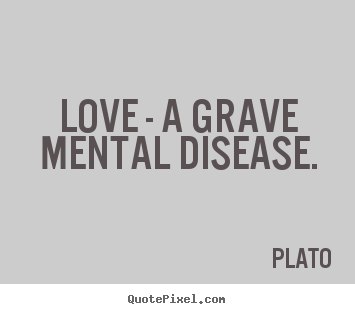 Love - a grave mental disease. Plato good love quotes