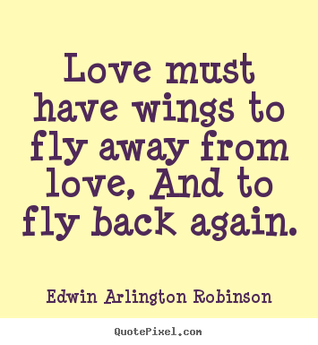 Love must have wings to fly away from love, and to fly back again. Edwin Arlington Robinson  love quotes