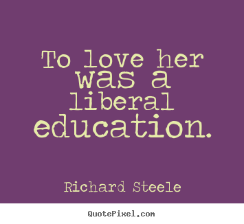 To love her was a liberal education. Richard Steele great love quotes