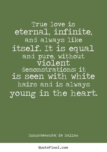 Quotes about love - True love is eternal, infinite, and always like itself. it is equal..