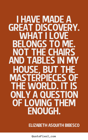 I have made a great discovery. what i love belongs to me... Elizabeth Asquith Bibesco good love quote