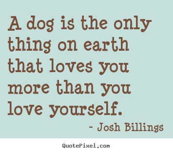 Josh Billings picture quotes - A dog is the only thing on earth that loves you more.. - Love quotes