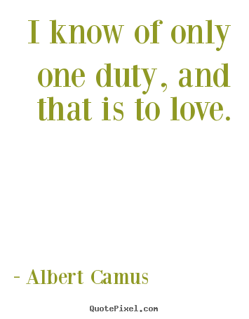 Albert Camus picture quotes - I know of only one duty, and that is to love. - Love quote