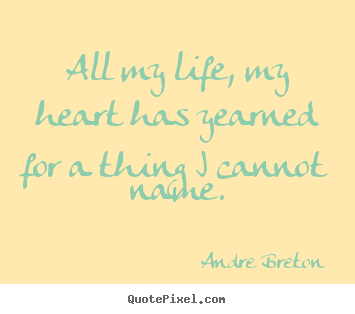 Andre Breton picture quotes - All my life, my heart has yearned for a thing i cannot.. - Love sayings