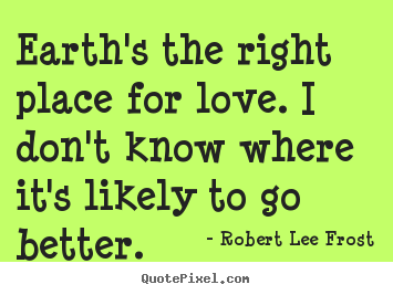 Robert Lee Frost picture quotes - Earth's the right place for love. i don't know.. - Love quotes