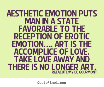 R&eacute;my De Gourmont picture quotes - Aesthetic emotion puts man in a state favorable to the reception of erotic.. - Love quotes