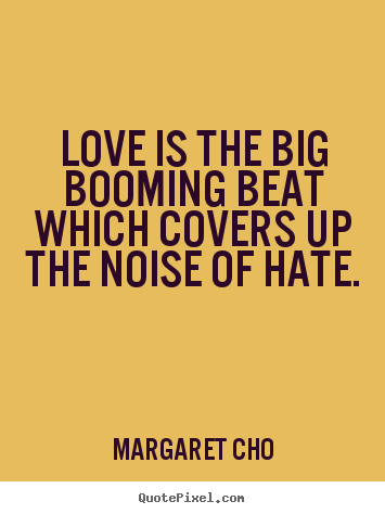 Margaret Cho picture quotes - Love is the big booming beat which covers up the noise of hate. - Love quote