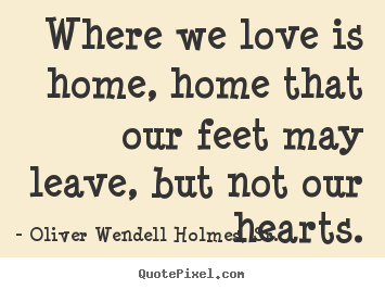 Oliver Wendell Holmes, Sr. picture quotes - Where we love is home, home that our feet may leave, but not our.. - Love quotes