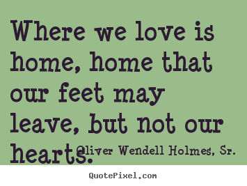 Love quotes - Where we love is home, home that our feet may leave, but not..