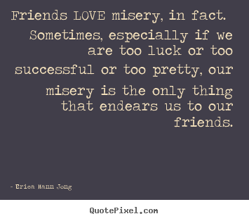 Friends love misery, in fact. sometimes, especially if.. Erica Mann Jong famous love quotes