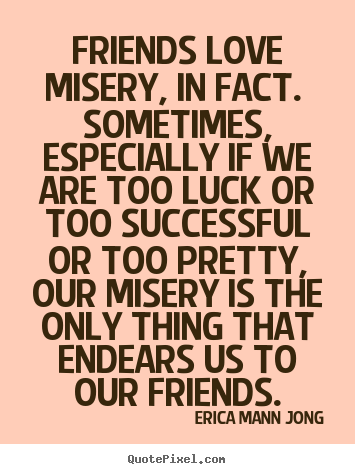 Design your own picture quotes about love - Friends love misery, in fact. sometimes, especially if we are too luck..