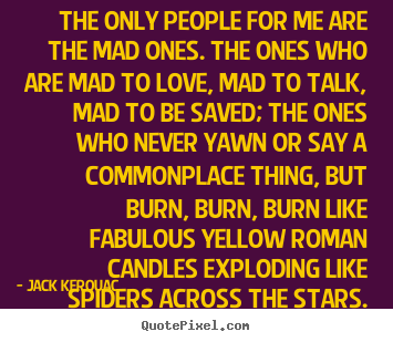 The only people for me are the mad ones. the ones who are.. Jack Kerouac popular love quotes
