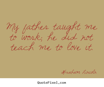 My father taught me to work; he did not teach me to love it. Abraham Lincoln greatest love quotes