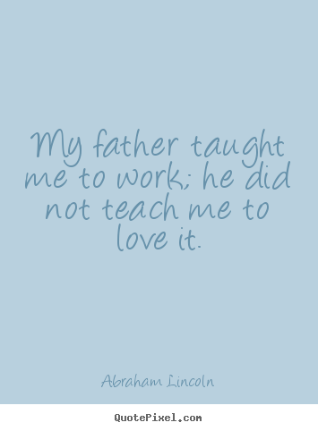 Abraham Lincoln picture quotes - My father taught me to work; he did not teach me to love it. - Love quote