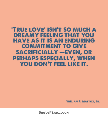 'true love' isn't so much a dreamy feeling that you have as it.. William R. Mattox, Jr. good love quote