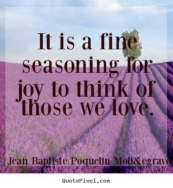 It is a fine seasoning for joy to think of those we love. Jean Baptiste Poquelin Moli&egrave;re good love quotes