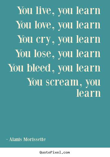 Alanis Morissette picture quote - You live, you learn you love, you learn you.. - Love quotes