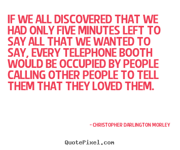Love quotes - If we all discovered that we had only five minutes left to say all that..