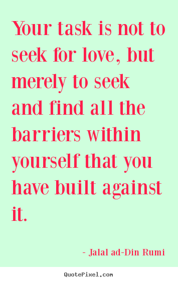 Your task is not to seek for love, but merely to seek.. Jalal Ad-Din Rumi  love quotes