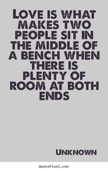 Quotes about love - Love is what makes two people sit in the middle of a bench when there..