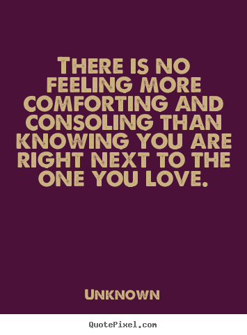 Quote about love - There is no feeling more comforting and consoling..
