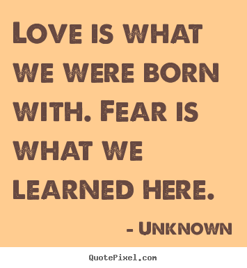 Create your own picture quotes about love - Love is what we were born with. fear is what we learned here.