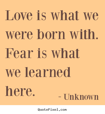Unknown picture quotes - Love is what we were born with. fear is what we learned.. - Love quote