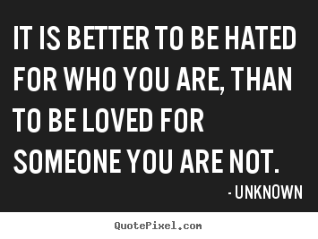Quotes about love - It is better to be hated for who you are, than to be loved..