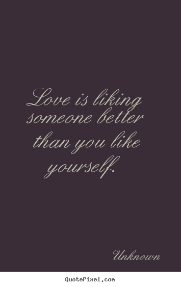 Love is liking someone better than you like yourself. Unknown famous love quotes