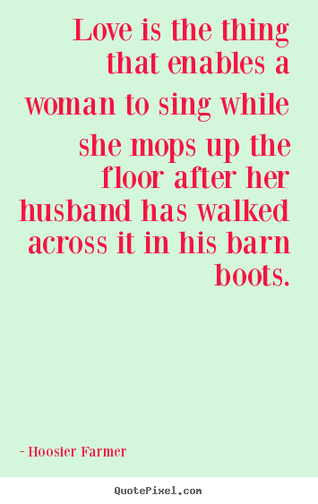 Quote about love - Love is the thing that enables a woman to sing while she mops up the..