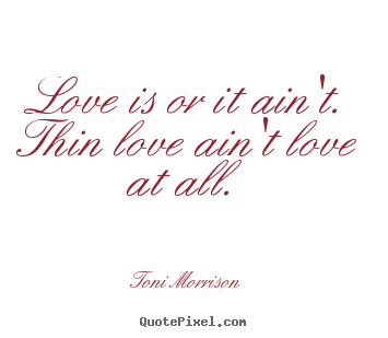 Toni Morrison picture quotes - Love is or it ain't. thin love ain't ...