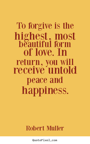 Create picture quotes about love - To forgive is the highest, most beautiful form of love. in return,..