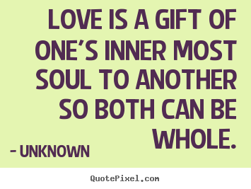 Love quotes - Love is a gift of one's inner most soul to another so both..