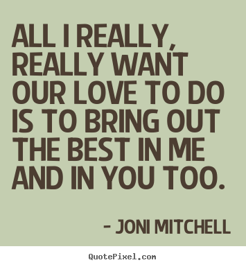 All i really, really want our love to do is to bring out the best in me.. Joni Mitchell  love quotes