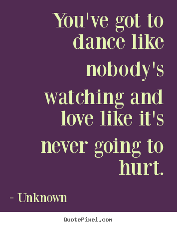 How to design picture sayings about love - You've got to dance like nobody's watching and love like..