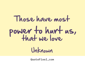Those have most power to hurt us, that we love Unknown good love quote